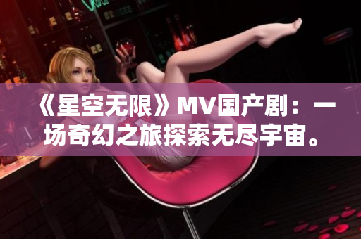 《星空無限》MV國產(chǎn)劇：一場奇幻之旅探索無盡宇宙。