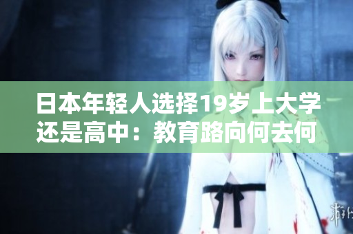 日本年輕人選擇19歲上大學(xué)還是高中:教育路向何去何從? 日本年輕人選擇19歲上大學(xué)還是高中:教育路向何去何從?