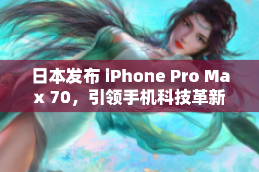日本發(fā)布 iPhone Pro Max 70,引領(lǐng)手機科技革新 日本發(fā)布 iPhone Pro Max 70,引領(lǐng)手機科技革新