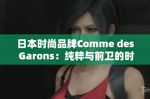 日本時(shí)尚品牌Comme des Garons：純粹與前衛(wèi)的時(shí)尚創(chuàng)新