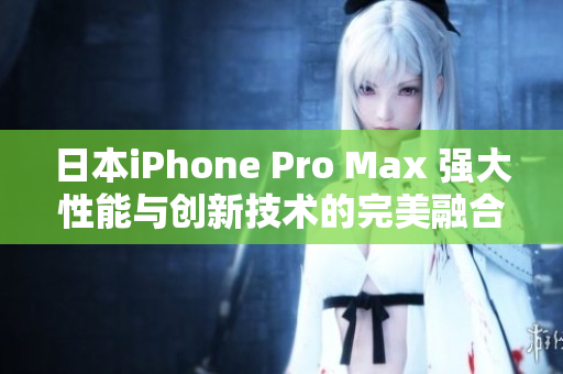 日本iPhone Pro Max 強(qiáng)大性能與創(chuàng)新技術(shù)的完美融合