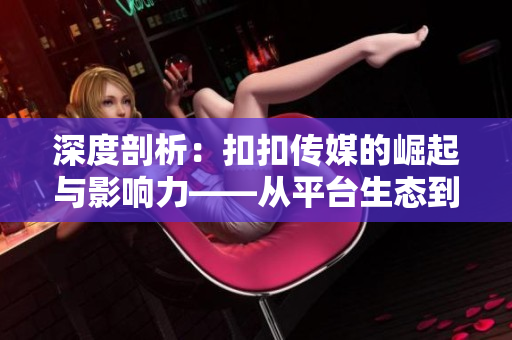 深度剖析：扣扣傳媒的崛起與影響力——從平臺生態(tài)到文化輸出的探索與實踐