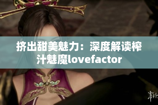 擠出甜美魅力：深度解讀榨汁魅魔lovefactor