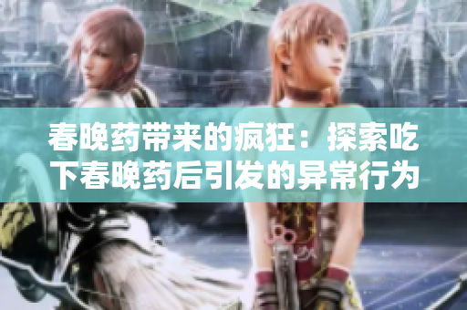 春晚藥帶來的瘋狂：探索吃下春晚藥后引發(fā)的異常行為與體驗(yàn)
