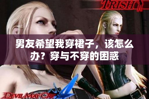 男友希望我穿裙子，該怎么辦？穿與不穿的困惑
