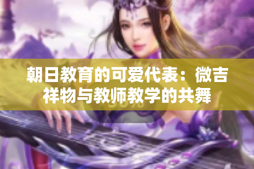 朝日教育的可愛代表：微吉祥物與教師教學(xué)的共舞