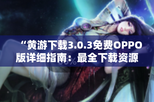 “黃游下載3.0.3免費OPPO版詳細指南：最全下載資源和安裝教程匯總”