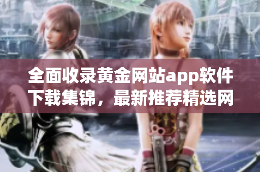 全面收錄黃金網(wǎng)站app軟件下載集錦，最新推薦精選網(wǎng)站APP資源大全