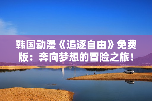 韓國動漫《追逐自由》免費版：奔向夢想的冒險之旅！