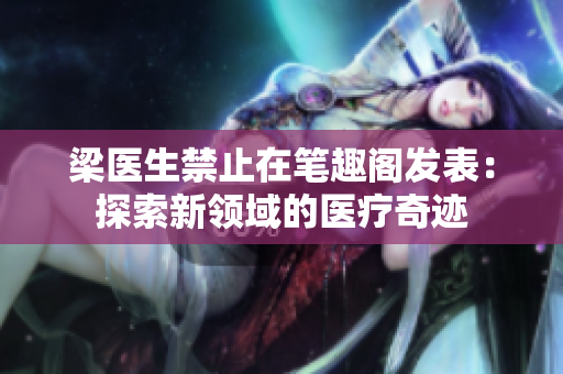 梁醫(yī)生禁止在筆趣閣發(fā)表：探索新領(lǐng)域的醫(yī)療奇跡