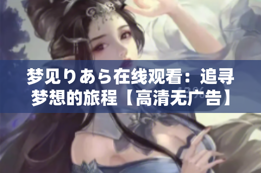 夢(mèng)見りあら在線觀看：追尋夢(mèng)想的旅程【高清無(wú)廣告】