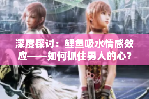 深度探討：鯉魚吸水情感效應(yīng)——如何抓住男人的心？