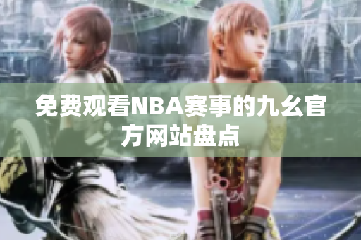 免費(fèi)觀看NBA賽事的九幺官方網(wǎng)站盤點(diǎn)