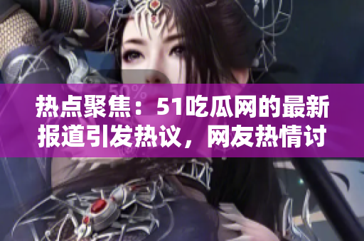 熱點聚焦：51吃瓜網(wǎng)的最新報道引發(fā)熱議，網(wǎng)友熱情討論