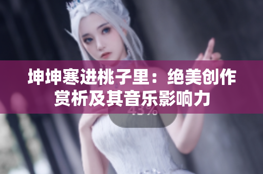 坤坤寒進桃子里：絕美創(chuàng)作賞析及其音樂影響力