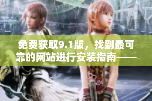 免費(fèi)獲取9.1版，找到最可靠的網(wǎng)站進(jìn)行安裝指南——最新下載資源分享
