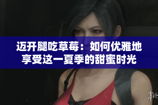 邁開腿吃草莓：如何優(yōu)雅地享受這一夏季的甜蜜時光