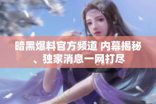 暗黑爆料官方頻道 內(nèi)幕揭秘、獨(dú)家消息一網(wǎng)打盡