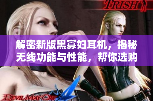 解密新版黑寡婦耳機(jī)，揭秘?zé)o線功能與性能，幫你選購最合適的入手價(jià)