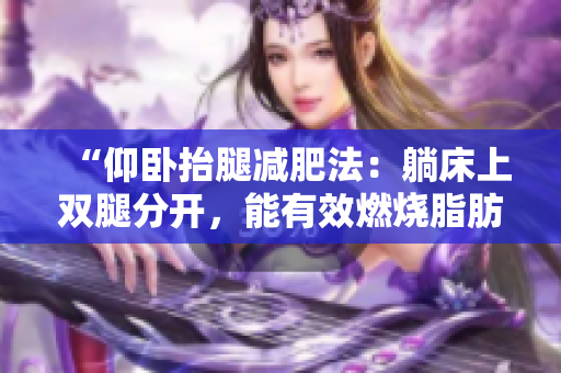 “仰臥抬腿減肥法：躺床上雙腿分開，能有效燃燒脂肪嗎？”