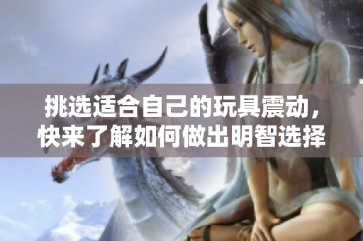 挑選適合自己的玩具震動，快來了解如何做出明智選擇