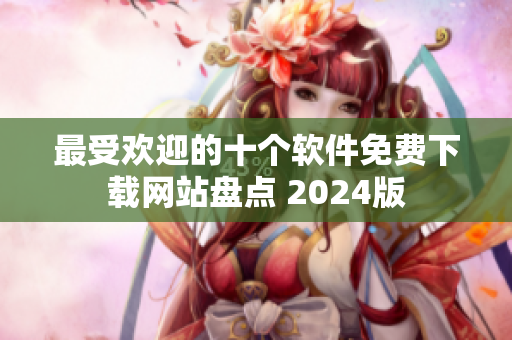 最受歡迎的十個軟件免費下載網(wǎng)站盤點 2024版