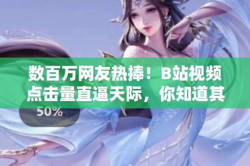 數(shù)百萬網(wǎng)友熱捧！B站視頻點擊量直逼天際，你知道其中的秘密嗎？