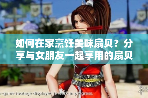 如何在家烹飪美味扇貝？分享與女朋友一起享用的扇貝食譜