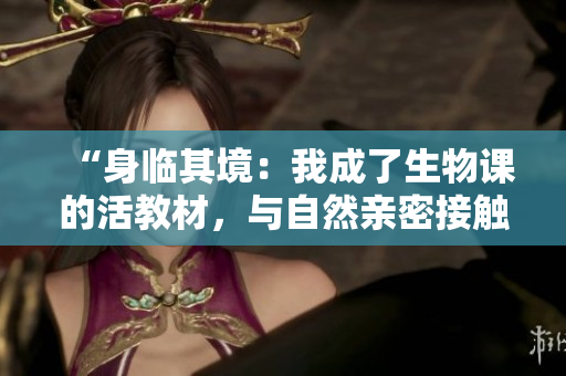 “身臨其境：我成了生物課的活教材，與自然親密接觸的奇妙體驗”