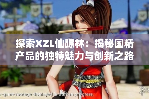 探索XZL仙蹤林：揭秘國精產(chǎn)品的獨特魅力與創(chuàng)新之路