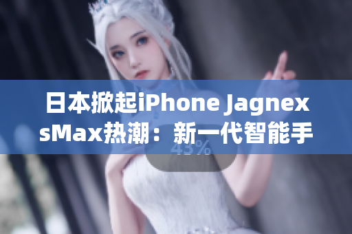 日本掀起iPhone JagnexsMax熱潮：新一代智能手機席卷全國