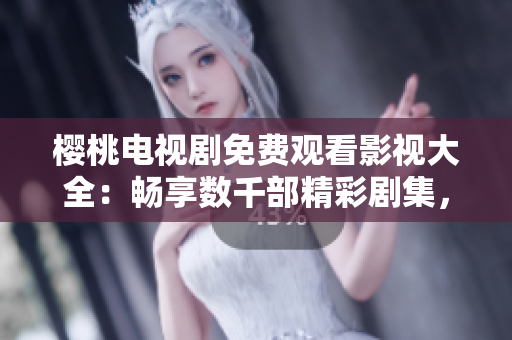 櫻桃電視劇免費(fèi)觀看影視大全：暢享數(shù)千部精彩劇集，盡在您的指尖