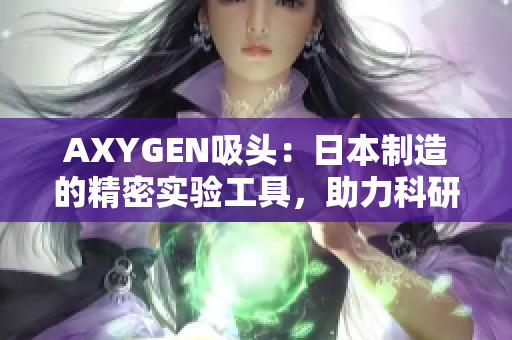 AXYGEN吸頭：日本制造的精密實(shí)驗(yàn)工具，助力科研探索新境界