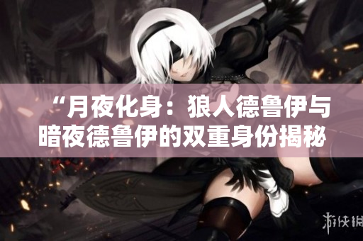 “月夜化身：狼人德魯伊與暗夜德魯伊的雙重身份揭秘”