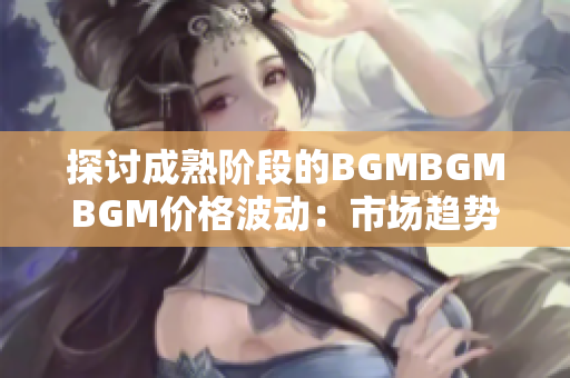 探討成熟階段的BGMBGMBGM價格波動：市場趨勢及影響因素分析