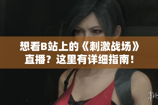 想看B站上的《刺激戰(zhàn)場》直播？這里有詳細指南！