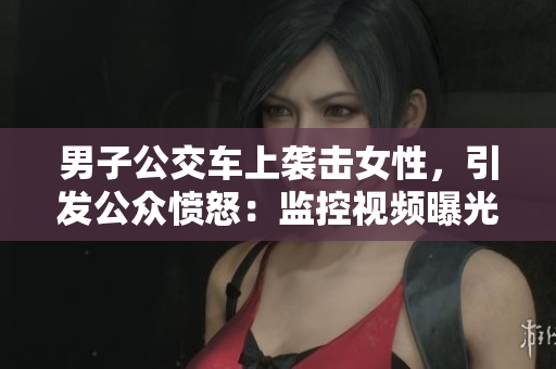 男子公交車上襲擊女性，引發(fā)公眾憤怒：監(jiān)控視頻曝光