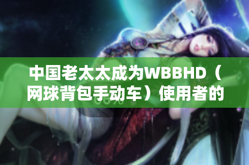 中國老太太成為WBBHD（網球背包手動車）使用者的新晉偶像