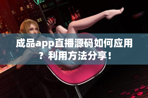 成品app直播源碼如何應用？利用方法分享！