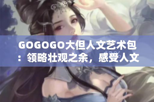 GOGOGO大但人文藝術包：領略壯觀之余，感受人文魅力
