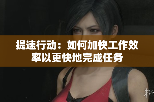 提速行動:如何加快工作效率以更快地完成任務(wù) 提速行動:如何加快工作效率以更快地完成任務(wù)
