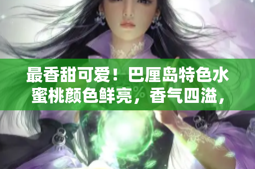最香甜可愛！巴厘島特色水蜜桃顏色鮮亮，香氣四溢，虜獲全球味蕾！