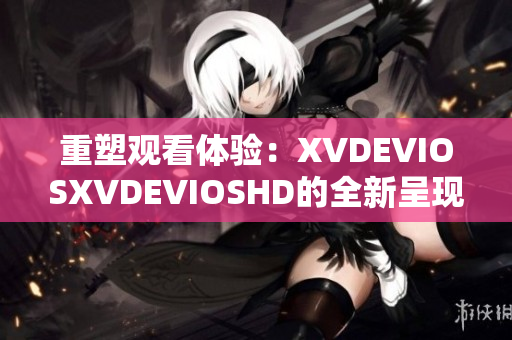 重塑觀看體驗(yàn)：XVDEVIOSXVDEVIOSHD的全新呈現(xiàn)