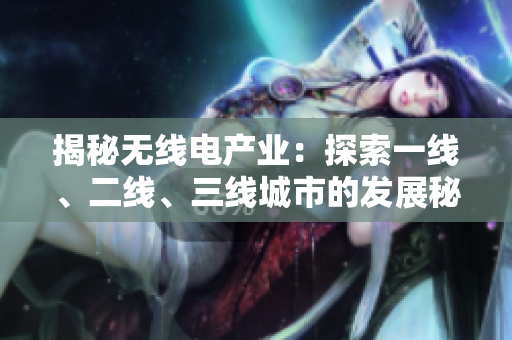 揭秘?zé)o線電產(chǎn)業(yè)：探索一線、二線、三線城市的發(fā)展秘密