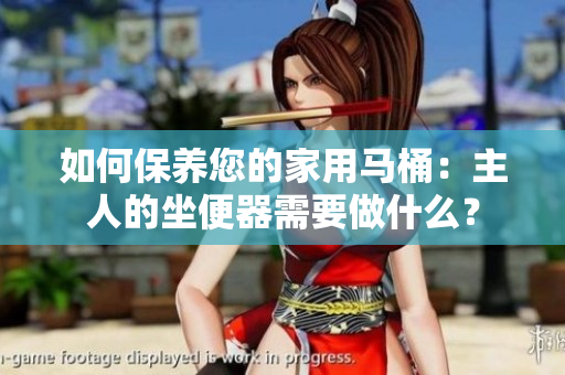 如何保養(yǎng)您的家用馬桶：主人的坐便器需要做什么？