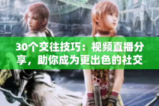 30個(gè)交往技巧：視頻直播分享，助你成為更出色的社交達(dá)人！