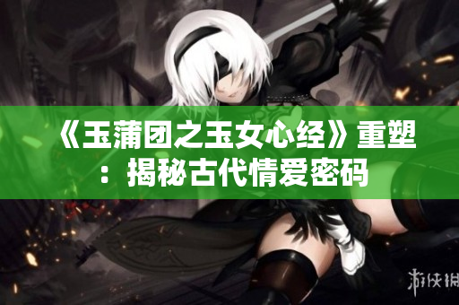 《玉蒲團之玉女心經》重塑：揭秘古代情愛密碼