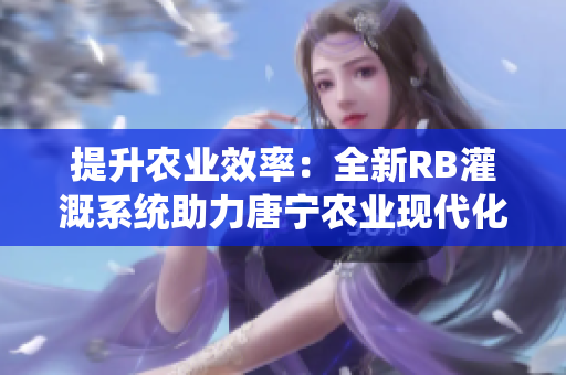 提升農(nóng)業(yè)效率：全新RB灌溉系統(tǒng)助力唐寧農(nóng)業(yè)現(xiàn)代化