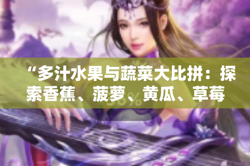 “多汁水果與蔬菜大比拼：探索香蕉、菠蘿、黃瓜、草莓、櫻桃、榴蓮、茄子的魅力！”