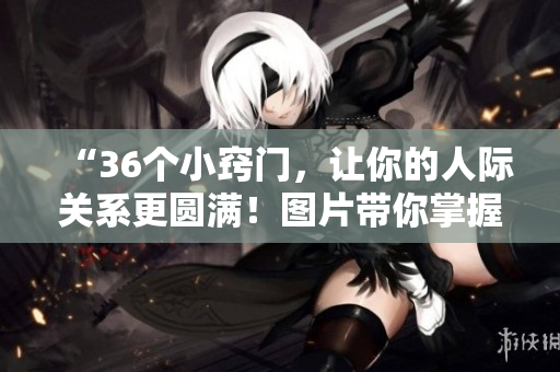 “36個(gè)小竅門，讓你的人際關(guān)系更圓滿！圖片帶你掌握交往技巧”